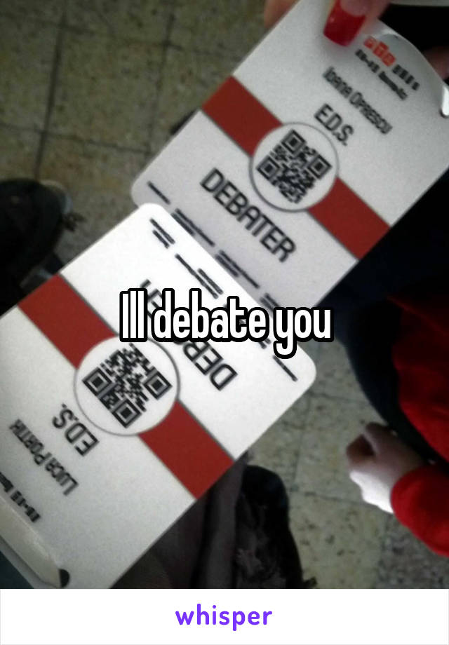 Ill debate you