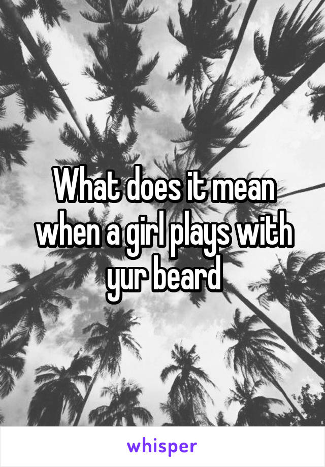 What does it mean when a girl plays with yur beard