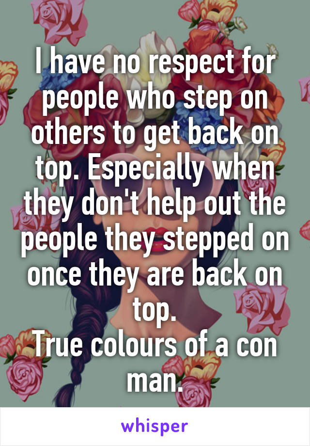 I have no respect for people who step on others to get back on top. Especially when they don't help out the people they stepped on once they are back on top.
True colours of a con man.