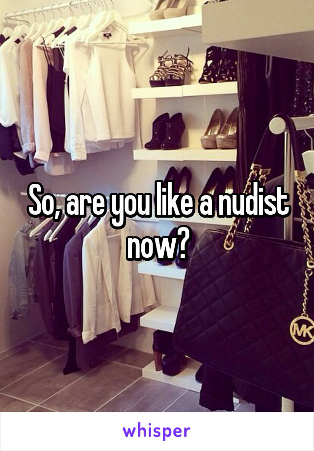 So, are you like a nudist now?