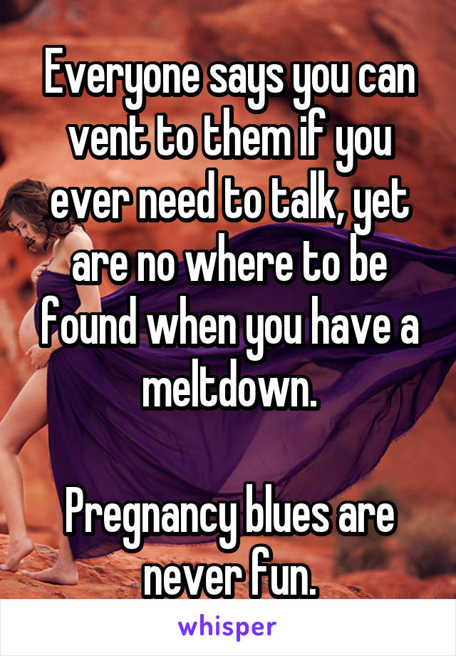 Everyone says you can vent to them if you ever need to talk, yet are no where to be found when you have a meltdown.

Pregnancy blues are never fun.