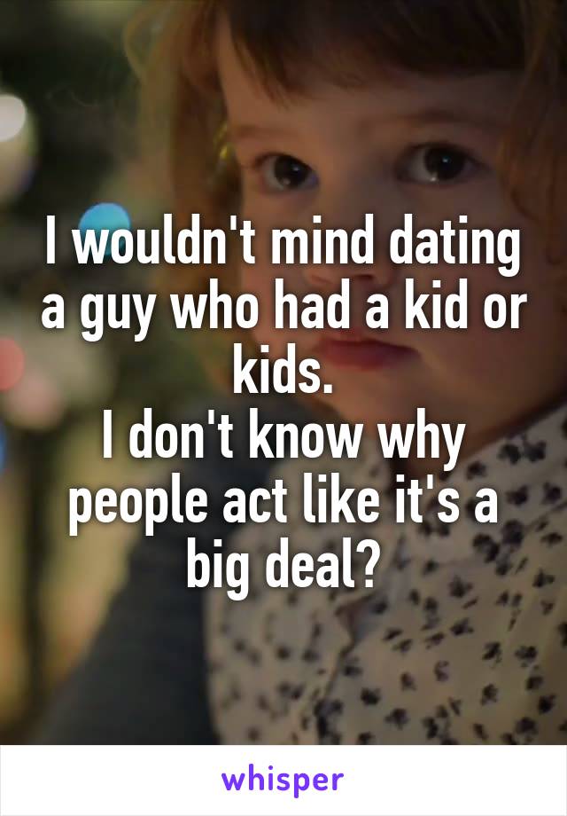 I wouldn't mind dating a guy who had a kid or kids.
I don't know why people act like it's a big deal?