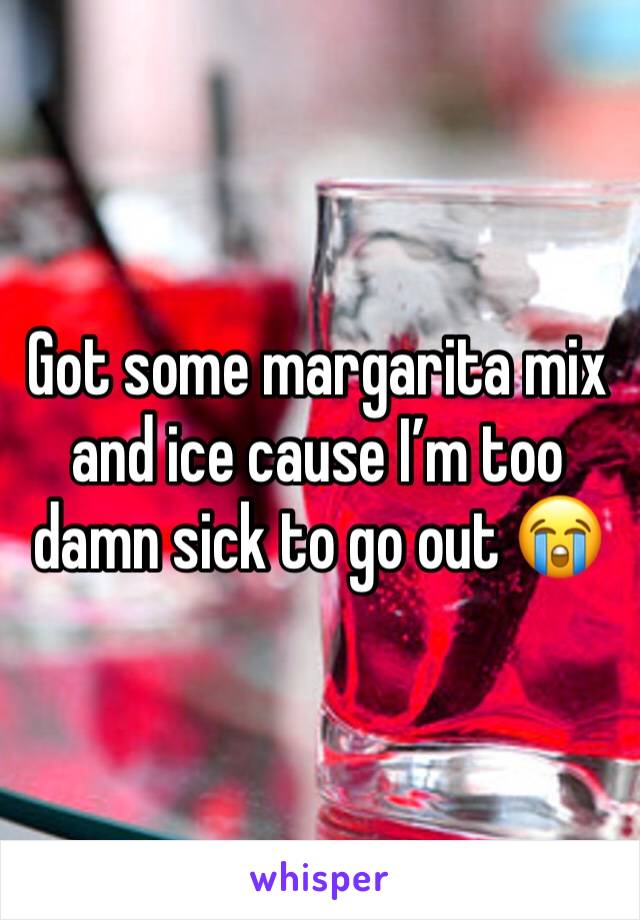 Got some margarita mix and ice cause I’m too damn sick to go out 😭