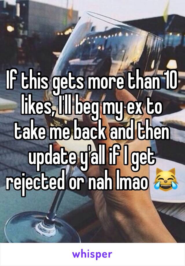 If this gets more than 10 likes, I'll beg my ex to take me back and then update y'all if I get rejected or nah lmao 😹