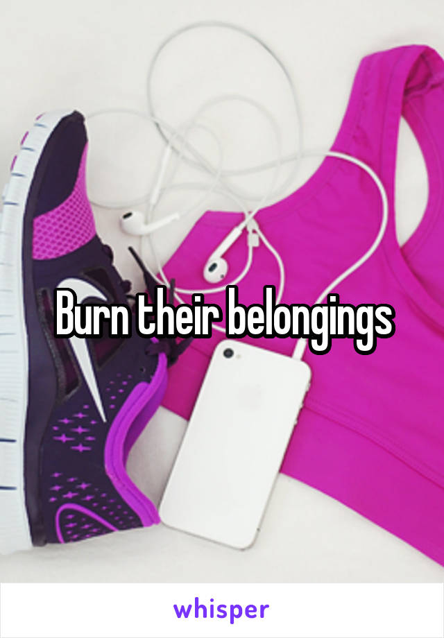 Burn their belongings