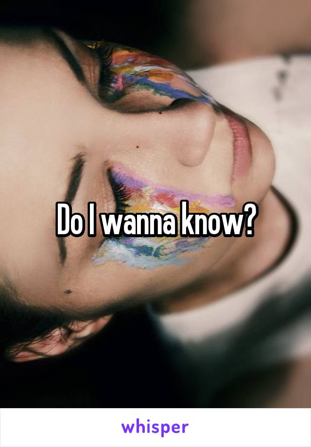 Do I wanna know?