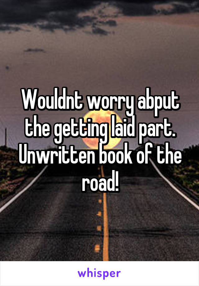 Wouldnt worry abput the getting laid part.
Unwritten book of the road!