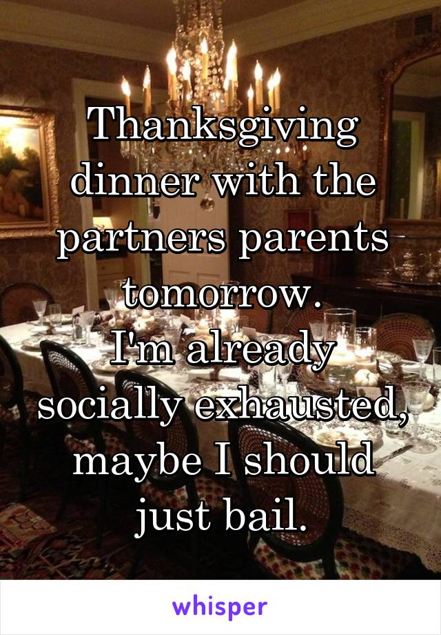 Thanksgiving dinner with the partners parents tomorrow.
I'm already socially exhausted, maybe I should just bail.