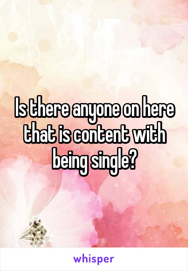 Is there anyone on here that is content with being single?