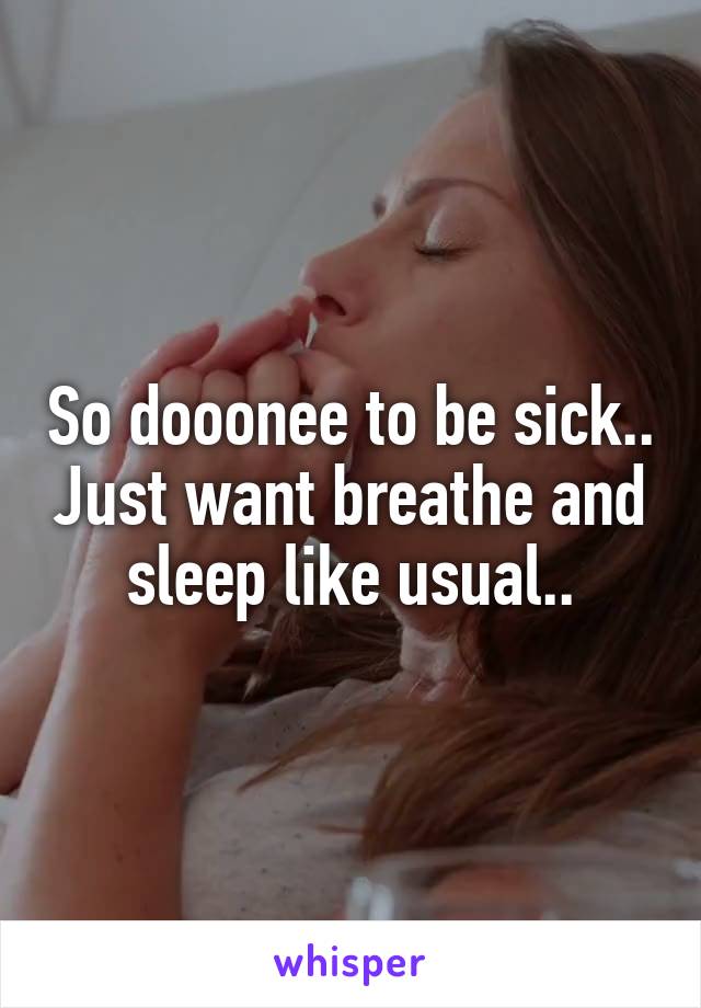 So dooonee to be sick.. Just want breathe and sleep like usual..