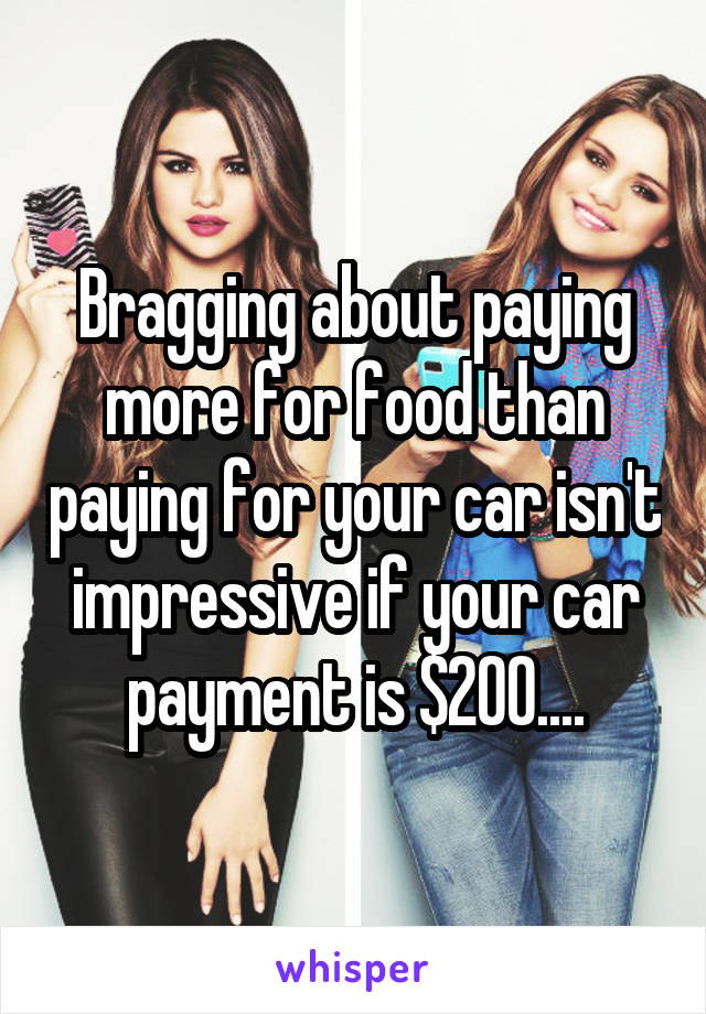 Bragging about paying more for food than paying for your car isn't impressive if your car payment is $200....