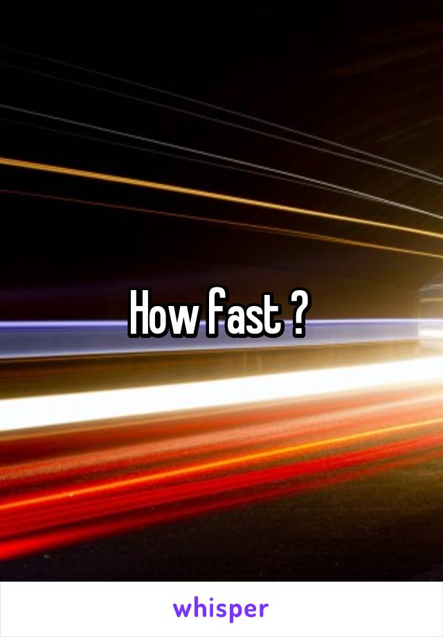 How fast ? 