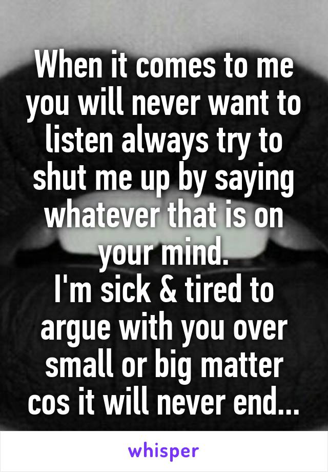 When it comes to me you will never want to listen always try to shut me up by saying whatever that is on your mind.
I'm sick & tired to argue with you over small or big matter cos it will never end...