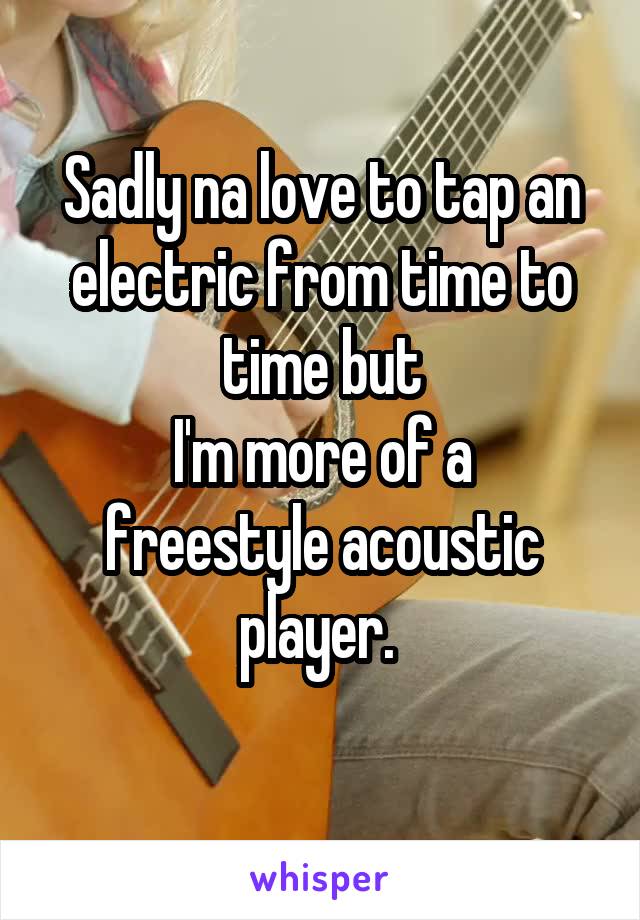 Sadly na love to tap an electric from time to time but
I'm more of a freestyle acoustic player. 
