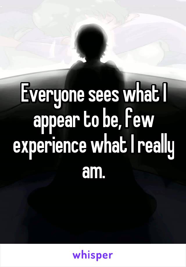 Everyone sees what I appear to be, few experience what I really am.