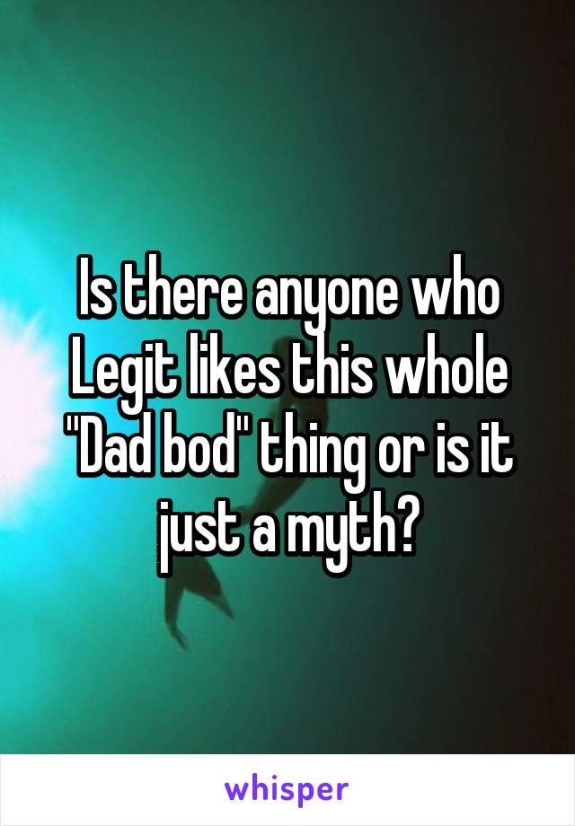 Is there anyone who Legit likes this whole "Dad bod" thing or is it just a myth?
