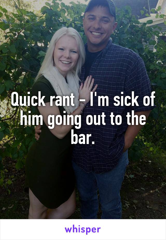 Quick rant - I'm sick of him going out to the bar.