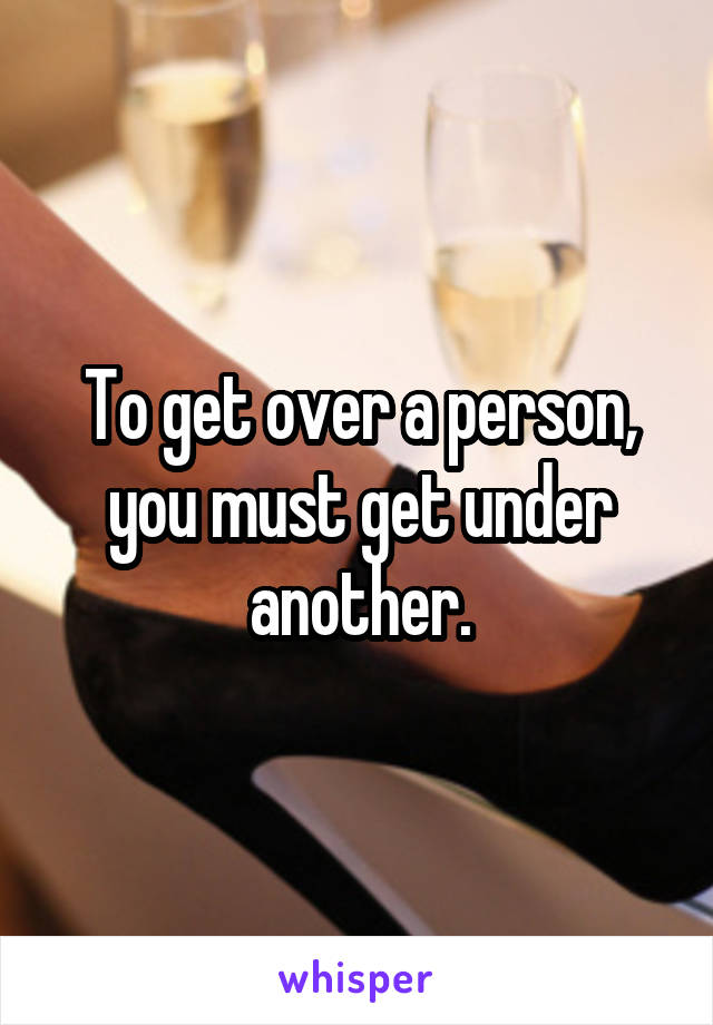 To get over a person, you must get under another.