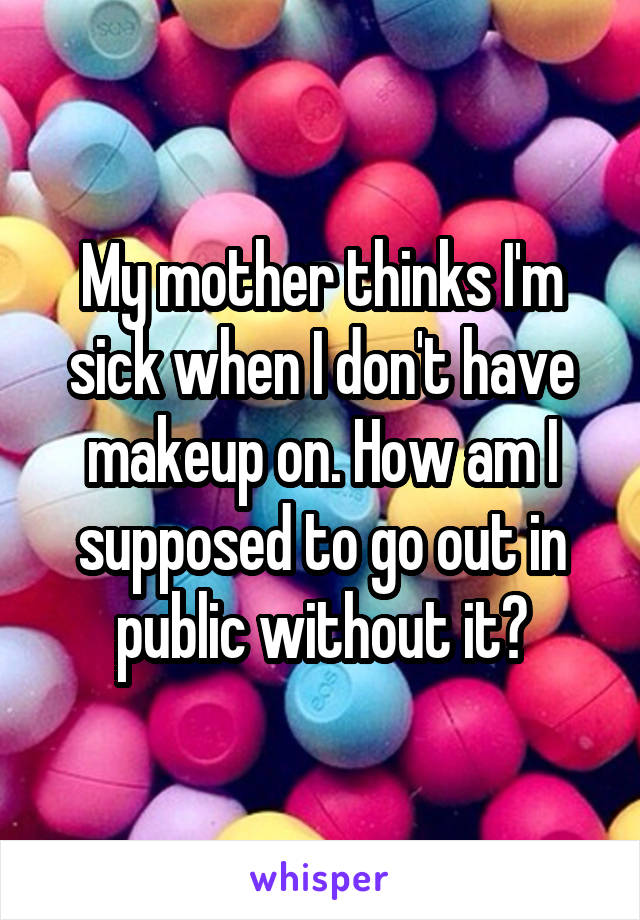 My mother thinks I'm sick when I don't have makeup on. How am I supposed to go out in public without it?