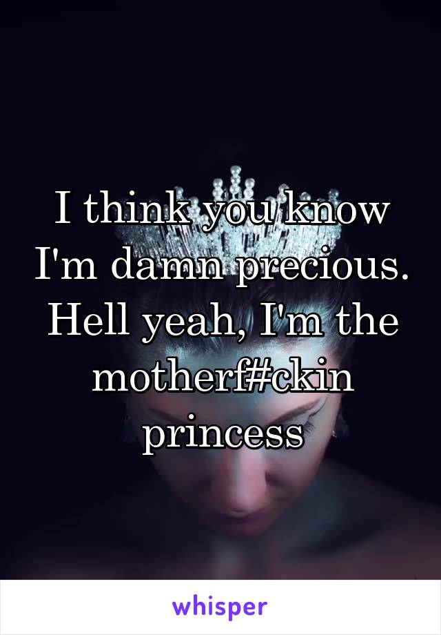 I think you know I'm damn precious. Hell yeah, I'm the motherf#ckin princess