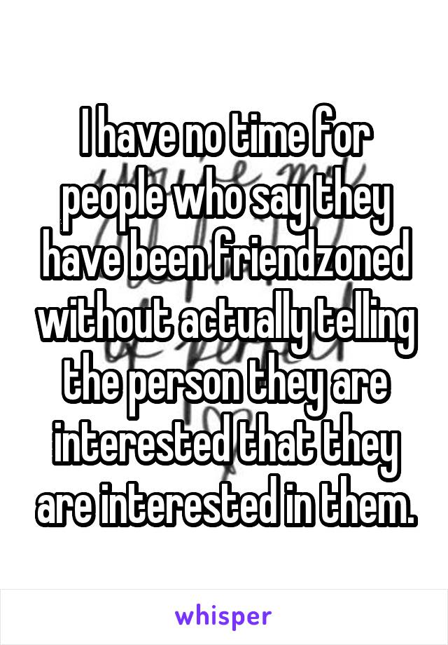 I have no time for people who say they have been friendzoned without actually telling the person they are interested that they are interested in them.