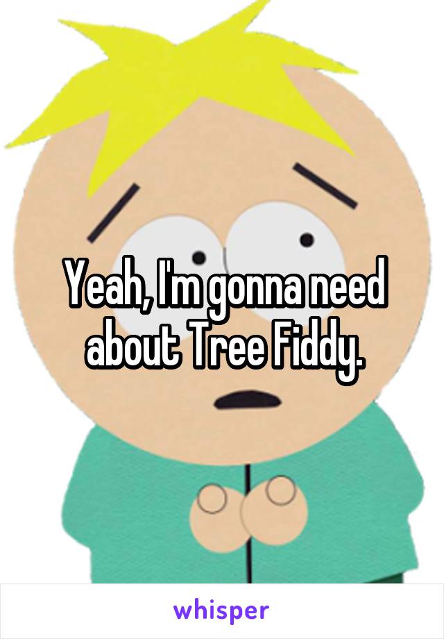 Yeah, I'm gonna need about Tree Fiddy.