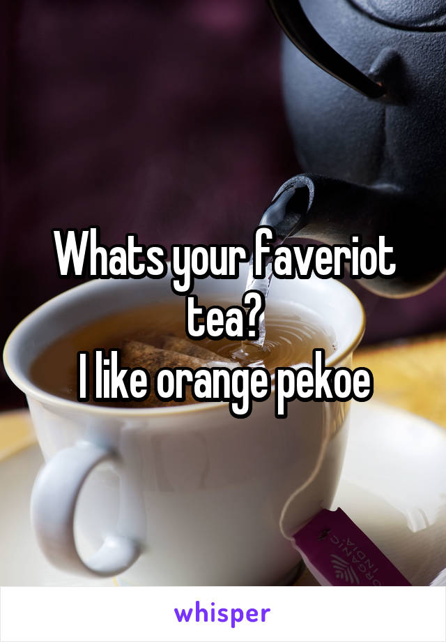 Whats your faveriot tea?
I like orange pekoe