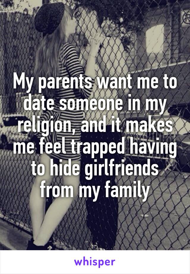 My parents want me to date someone in my religion, and it makes me feel trapped having to hide girlfriends from my family