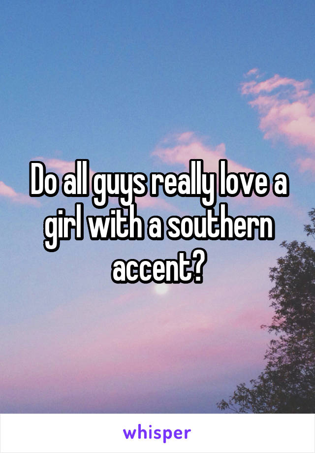 Do all guys really love a girl with a southern accent?