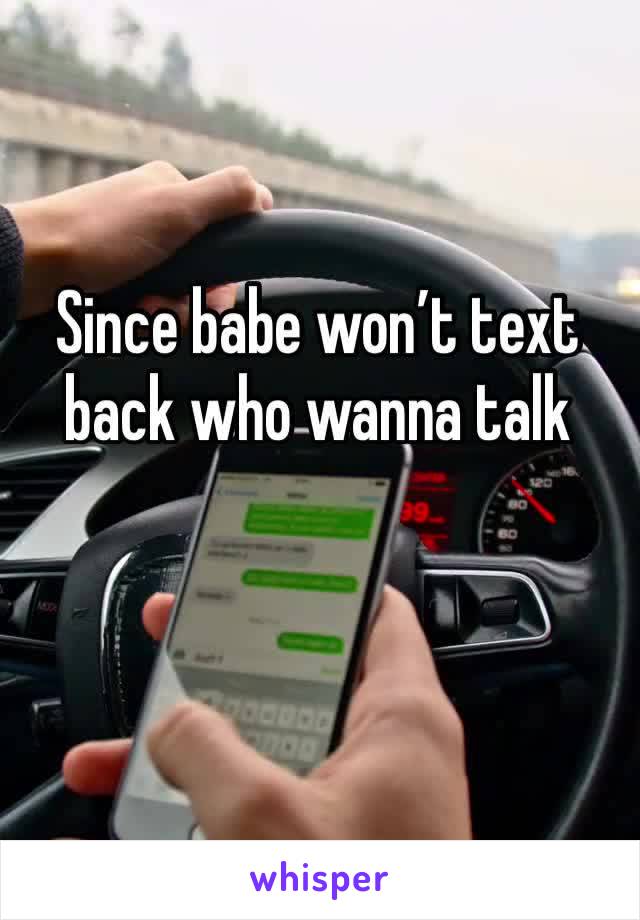 Since babe won’t text back who wanna talk 