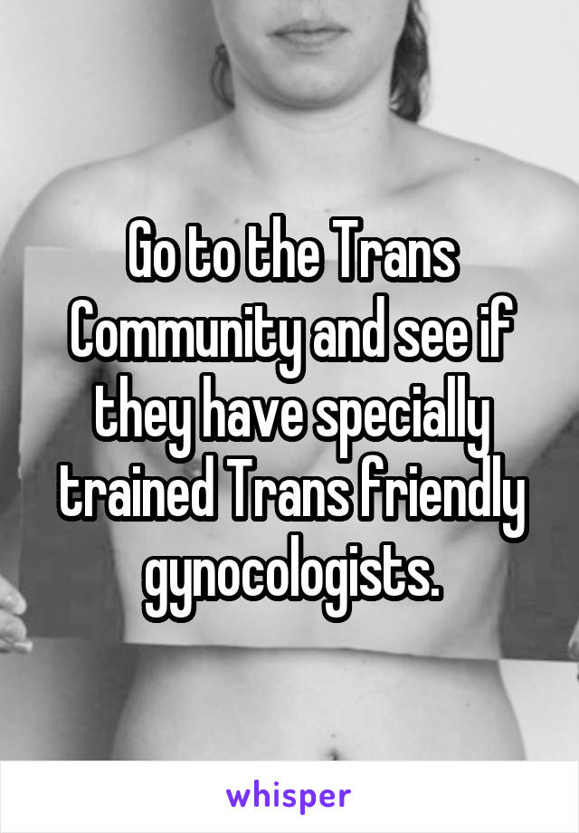 Go to the Trans Community and see if they have specially trained Trans friendly gynocologists.