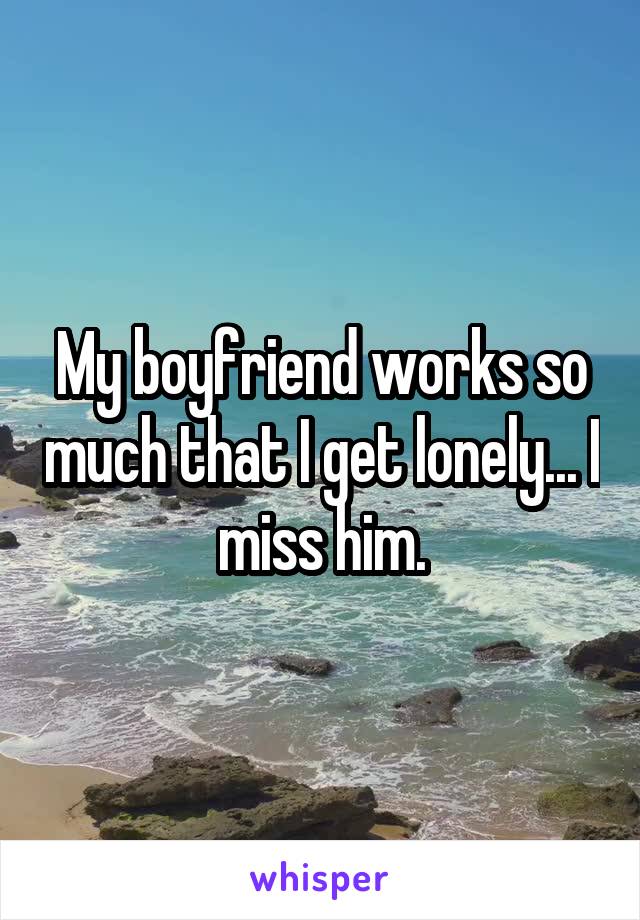 My boyfriend works so much that I get lonely... I miss him.