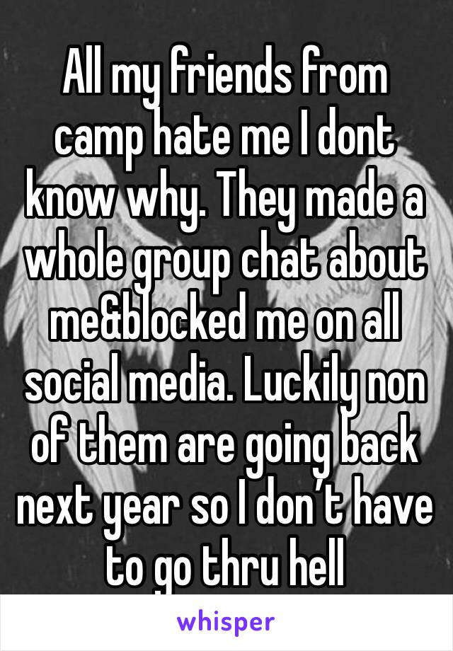 All my friends from camp hate me I dont know why. They made a whole group chat about me&blocked me on all social media. Luckily non of them are going back next year so I don’t have to go thru hell