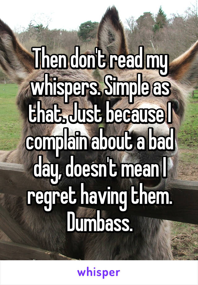 Then don't read my whispers. Simple as that. Just because I complain about a bad day, doesn't mean I regret having them. Dumbass.
