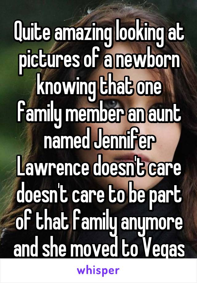 Quite amazing looking at pictures of a newborn knowing that one family member an aunt named Jennifer Lawrence doesn't care doesn't care to be part of that family anymore and she moved to Vegas
