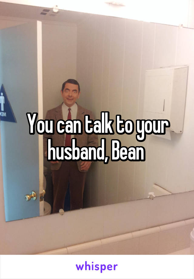 You can talk to your husband, Bean 