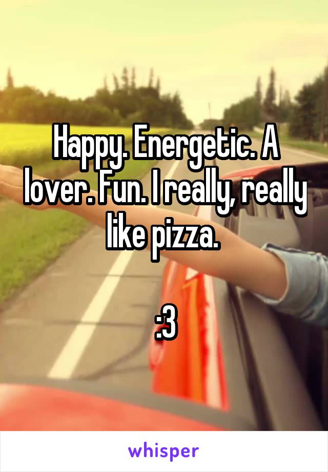 Happy. Energetic. A lover. Fun. I really, really like pizza. 

:3