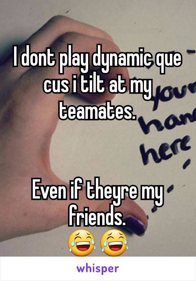 I dont play dynamic que cus i tilt at my teamates.


Even if theyre my friends.
😂😂