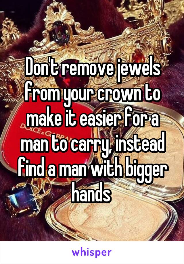 Don't remove jewels from your crown to make it easier for a man to carry, instead find a man with bigger hands 