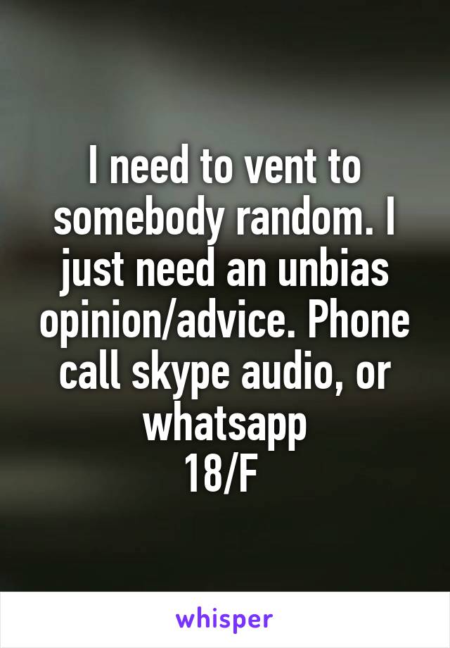 I need to vent to somebody random. I just need an unbias opinion/advice. Phone call skype audio, or whatsapp
18/F 