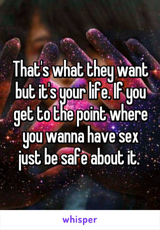 That's what they want but it's your life. If you get to the point where you wanna have sex just be safe about it. 