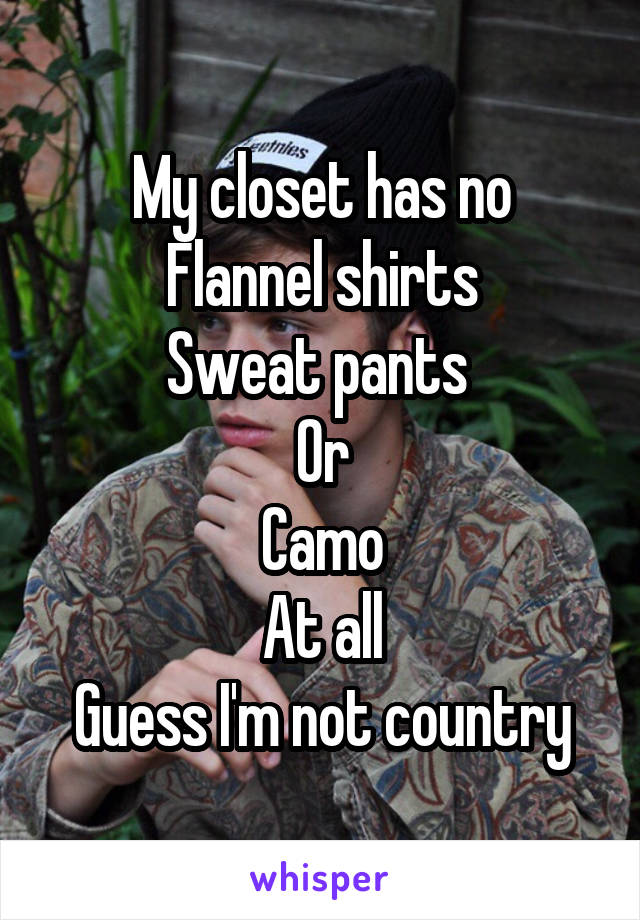 My closet has no
Flannel shirts
Sweat pants 
Or
Camo
At all
Guess I'm not country