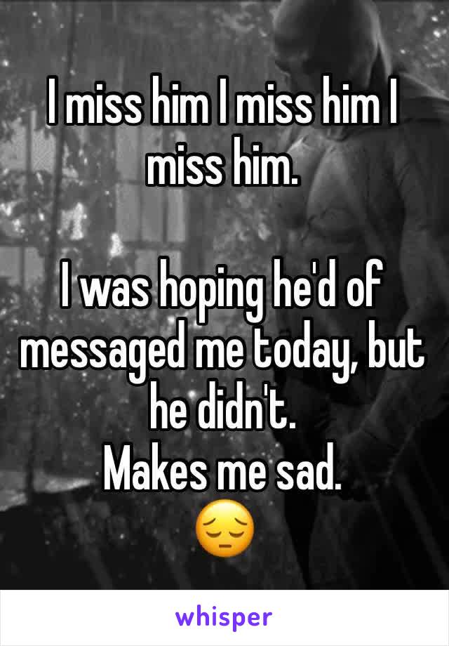 I miss him I miss him I miss him.

I was hoping he'd of messaged me today, but he didn't.
Makes me sad.
😔