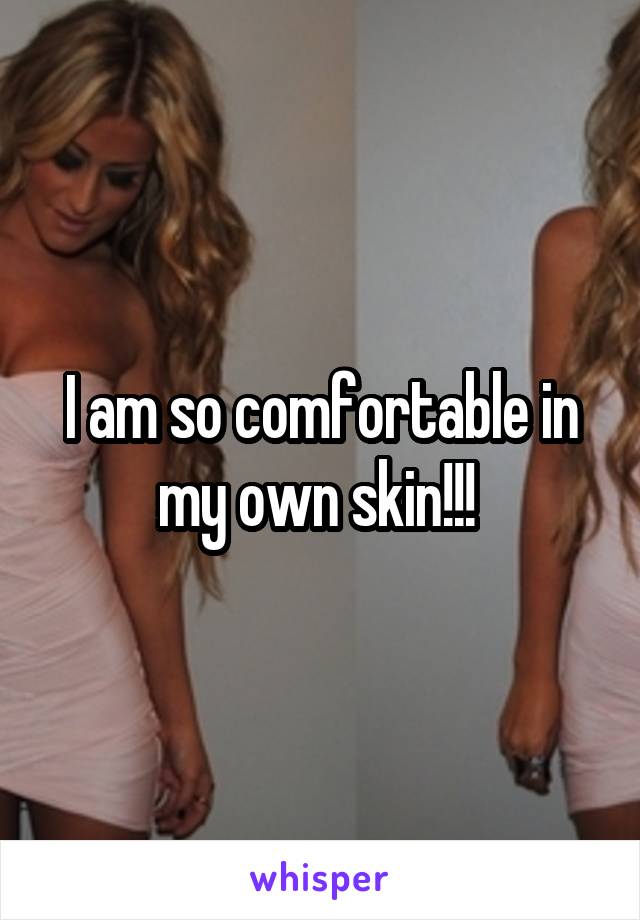 I am so comfortable in my own skin!!! 
