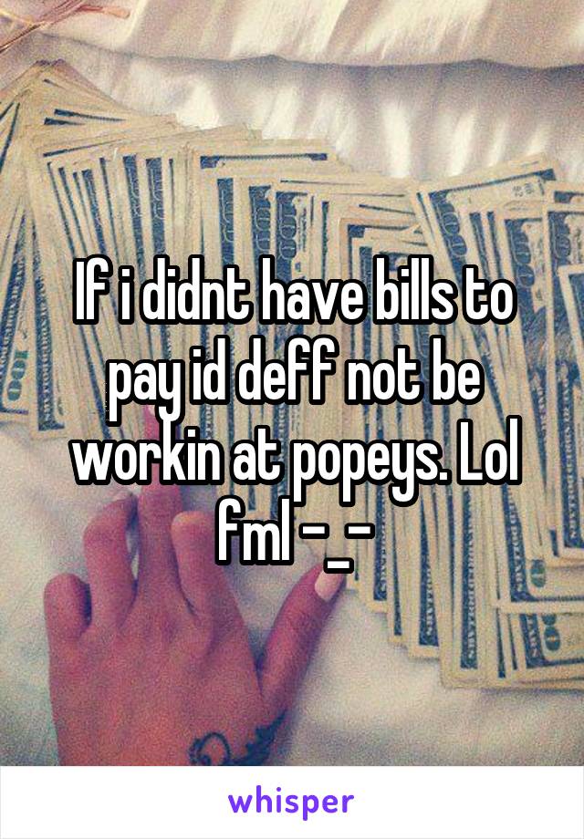 If i didnt have bills to pay id deff not be workin at popeys. Lol fml -_-
