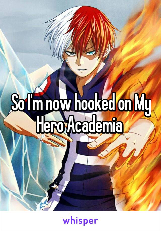 So I'm now hooked on My Hero Academia 