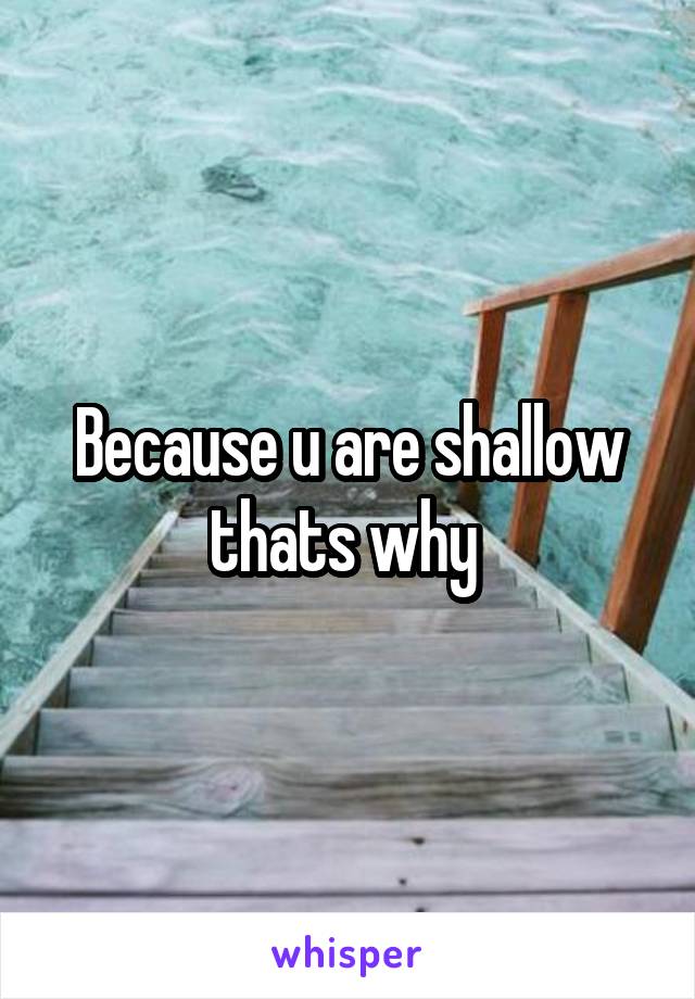 Because u are shallow thats why 