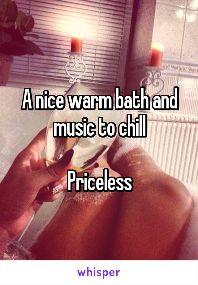 A nice warm bath and music to chill

Priceless