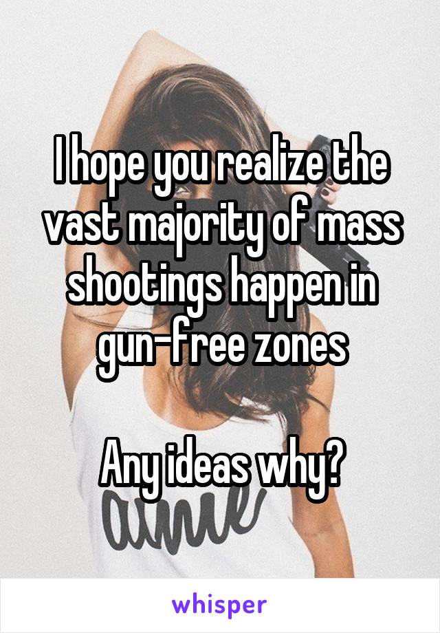 I hope you realize the vast majority of mass shootings happen in gun-free zones

Any ideas why?