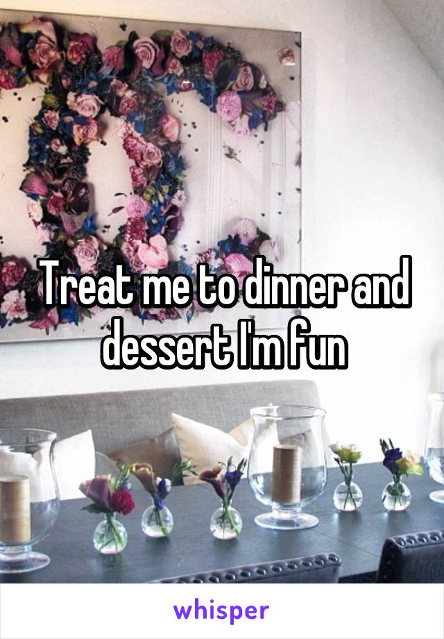 Treat me to dinner and dessert I'm fun